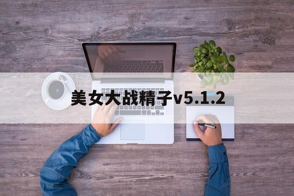 美女大战精子v5.1.2